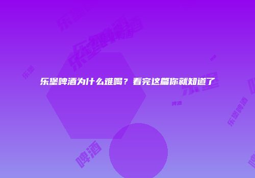 乐堡啤酒为什么难喝？看完这篇你就知道了