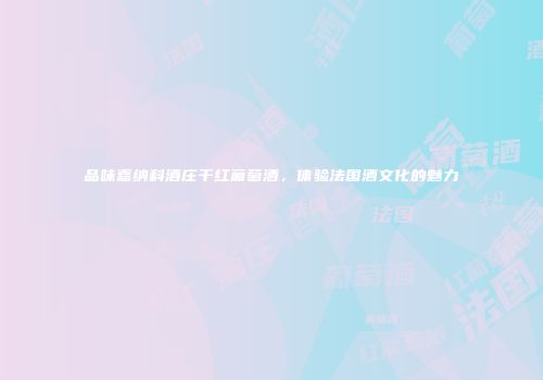 品味嘉纳科酒庄干红葡萄酒，体验法国酒文化的魅力