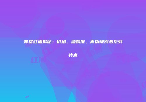 奔富红酒揭秘：价格、酒精度、真伪辨别与系列特点
