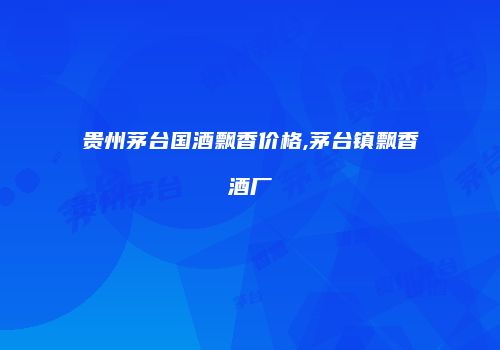 贵州茅台国酒飘香价格,茅台镇飘香酒厂