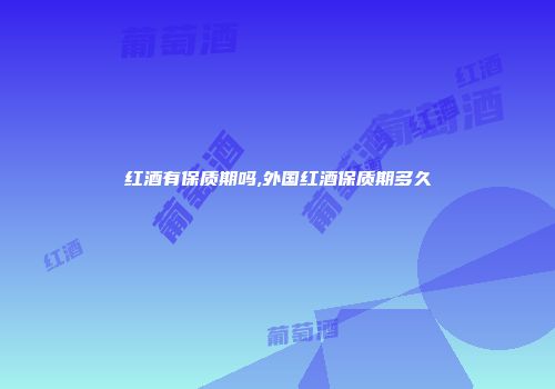 红酒有保质期吗,外国红酒保质期多久