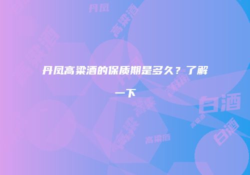 丹凤高粱酒的保质期是多久？了解一下