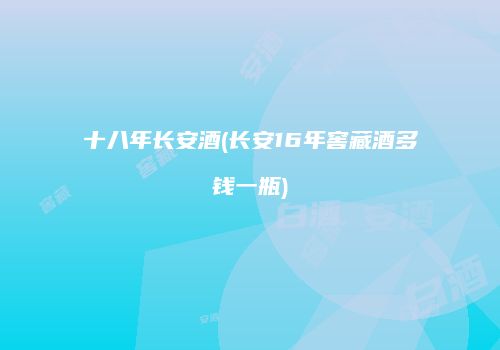十八年长安酒(长安16年窖藏酒多钱一瓶)