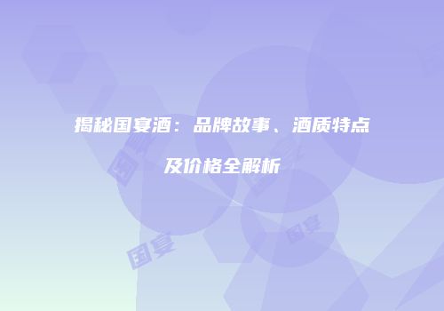 揭秘国宴酒：品牌故事、酒质特点及价格全解析