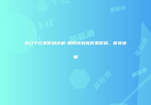进口干红条形码详解-如何辨别真假条形码，避免被骗