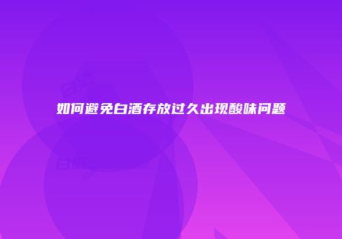 如何避免白酒存放过久出现酸味问题