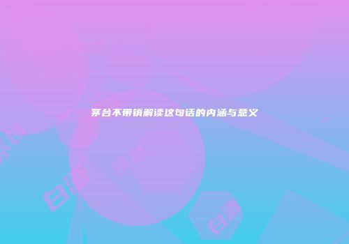 茅台不带镇解读这句话的内涵与意义