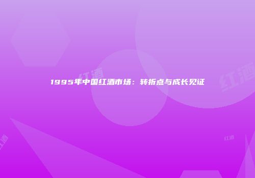 1995年中国红酒市场：转折点与成长见证