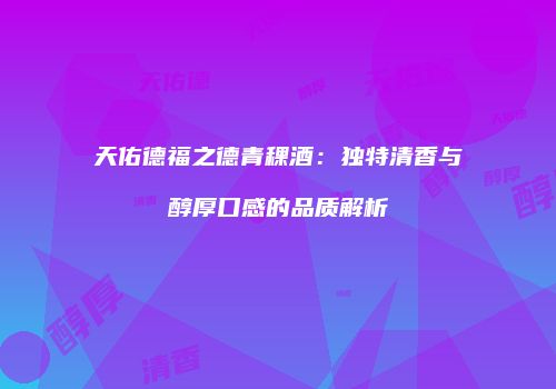 天佑德福之德青稞酒：独特清香与醇厚口感的品质解析