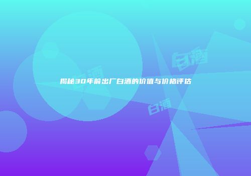 揭秘30年前出厂白酒的价值与价格评估