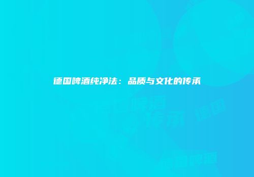 德国啤酒纯净法：品质与文化的传承