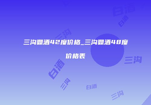 三沟鼎酒42度价格_三沟鼎酒48度价格表