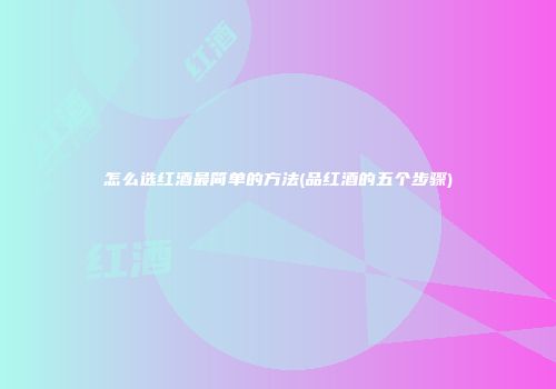 怎么选红酒最简单的方法(品红酒的五个步骤)