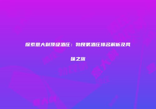 探索意大利顶级酒庄：勃艮第酒庄排名解析及风味之旅
