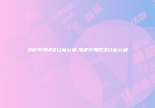 法国玫瑰城堡红葡萄酒,法国玫瑰古堡红葡萄酒