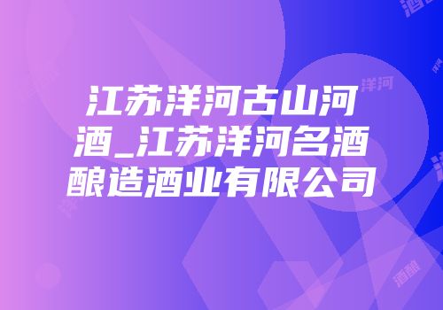 江苏洋河古山河酒_江苏洋河名酒酿造酒业有限公司