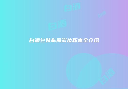 白酒包装车间岗位职责全介绍