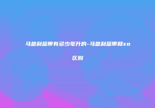 马爹利蓝带有多少毫升的-马爹利蓝带和xo区别