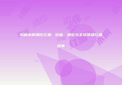 揭秘木桐酒庄红酒：价格、地位与全球顶级红酒故事