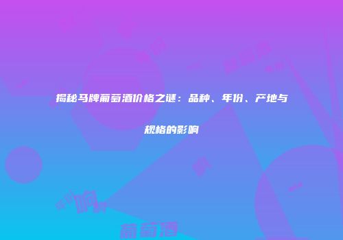 揭秘马牌葡萄酒价格之谜：品种、年份、产地与规格的影响