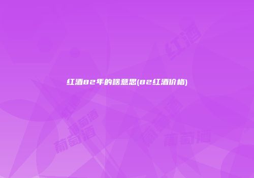 红酒82年的啥意思(82红酒价格)