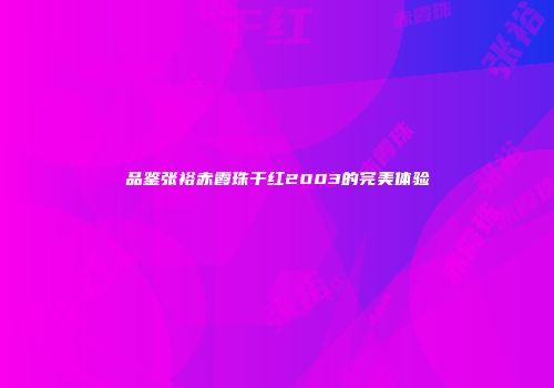 品鉴张裕赤霞珠干红2003的完美体验