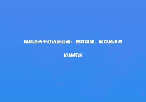 探秘通天干红山葡萄酒：独特风味、储存秘诀与价格解析