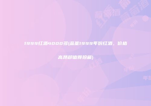 1999红酒4000多(品鉴1999年份红酒，价格高昂却值得珍藏)