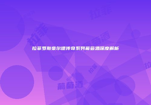 拉菲罗斯柴尔德传奇系列葡萄酒深度解析