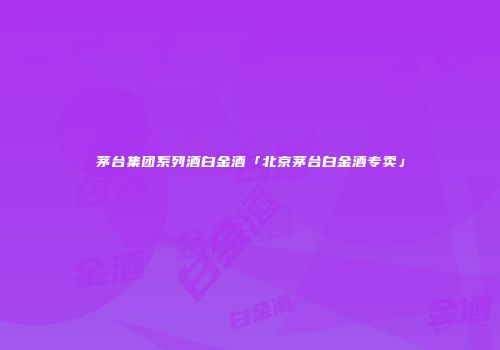 茅台集团系列酒白金酒「北京茅台白金酒专卖」