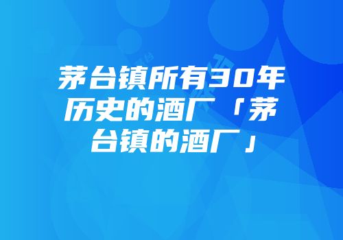 茅台镇所有30年历史的酒厂「茅台镇的酒厂」