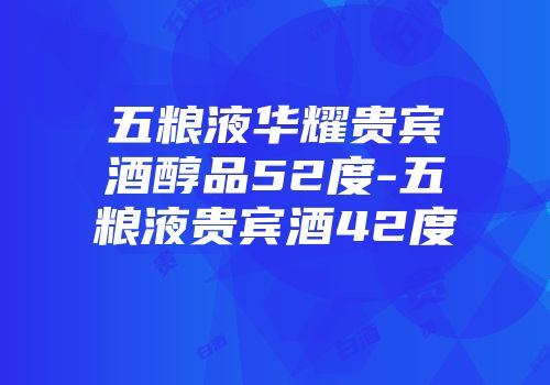 五粮液华耀贵宾酒醇品52度-五粮液贵宾酒42度