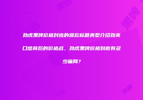 劲虎黑啤价格对应的爆款标题类型介绍劲爽口感背后的价格战，劲虎黑啤价格到底有多少骗局？