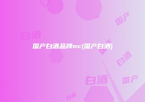 国产白酒品牌nc(国产白酒)