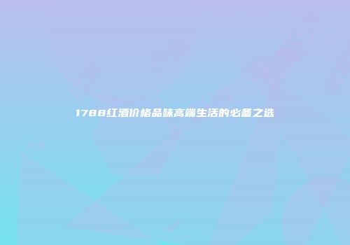 1788红酒价格品味高端生活的必备之选