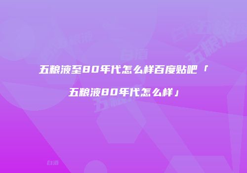五粮液至80年代怎么样百度贴吧「五粮液80年代怎么样」