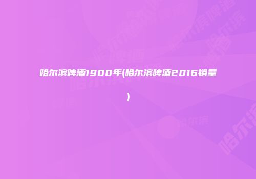 哈尔滨啤酒1900年(哈尔滨啤酒2016销量)