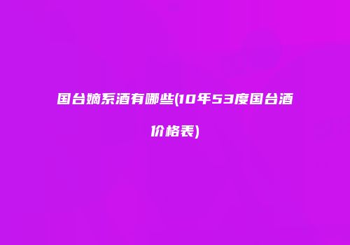 国台嫡系酒有哪些(10年53度国台酒价格表)