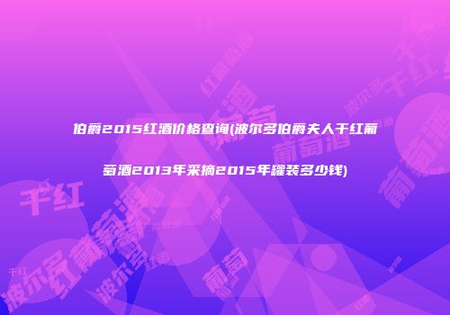 伯爵2015红酒价格查询(波尔多伯爵夫人干红葡萄酒2013年采摘2015年罐装多少钱)