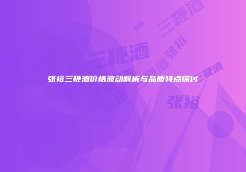 张裕三鞭酒价格波动解析与品质特点探讨