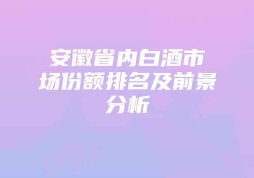 安徽省内白酒市场份额排名及前景分析