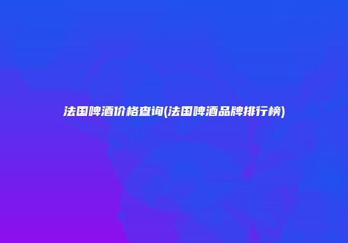 法国啤酒价格查询(法国啤酒品牌排行榜)