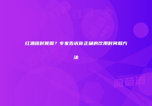 红酒啥时候喝？专家告诉你正确的饮用时间和方法