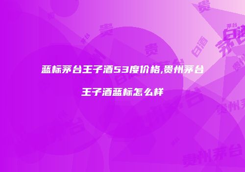 蓝标茅台王子酒53度价格,贵州茅台王子酒蓝标怎么样