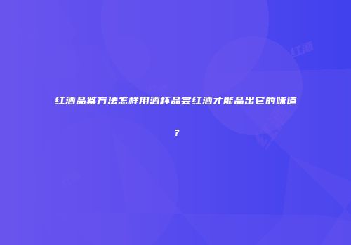 红酒品鉴方法怎样用酒杯品尝红酒才能品出它的味道？