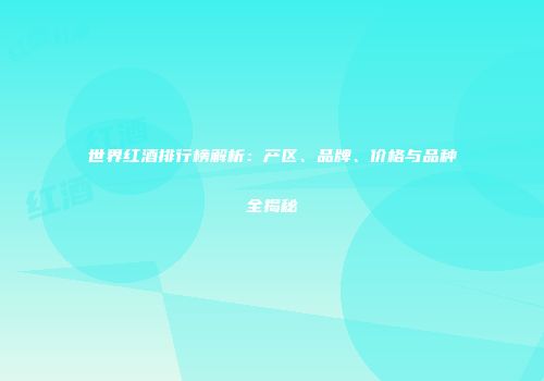 世界红酒排行榜解析：产区、品牌、价格与品种全揭秘