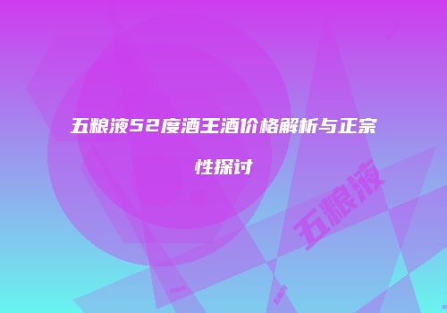 五粮液52度酒王酒价格解析与正宗性探讨