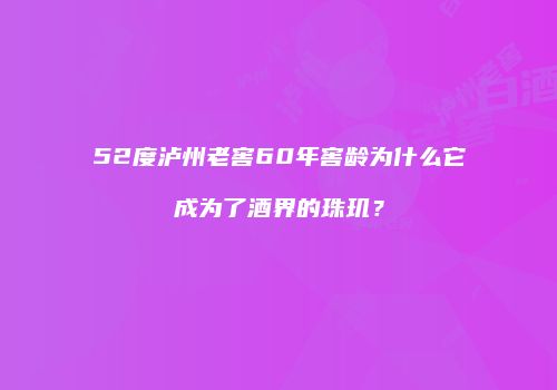 52度泸州老窖60年窖龄为什么它成为了酒界的珠玑？