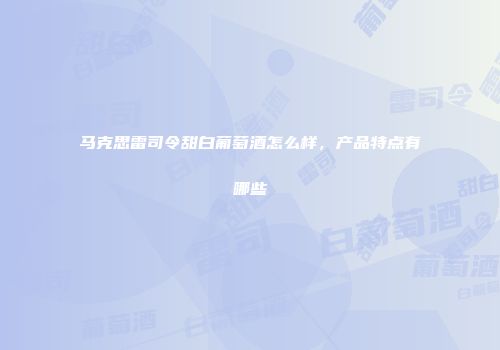 马克思雷司令甜白葡萄酒怎么样，产品特点有哪些