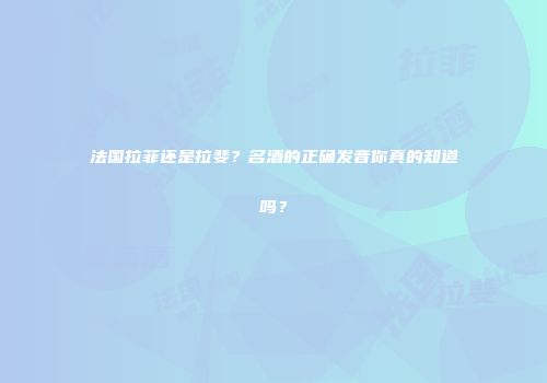 法国拉菲还是拉斐？名酒的正确发音你真的知道吗？